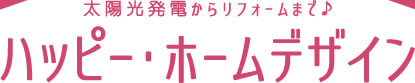 太陽光発電からリフォームまで♪ハッピー・ホームデザイン